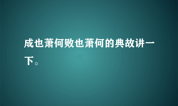 成也萧何败也萧何的典故讲一下。