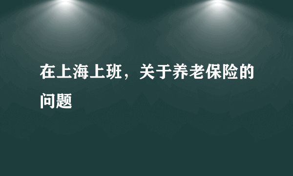 在上海上班，关于养老保险的问题