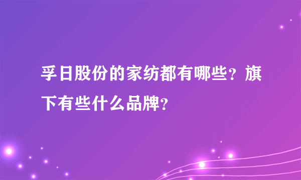 孚日股份的家纺都有哪些？旗下有些什么品牌？