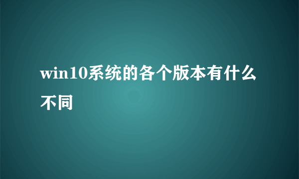 win10系统的各个版本有什么不同