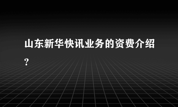 山东新华快讯业务的资费介绍？