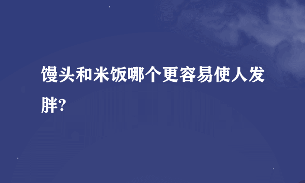 馒头和米饭哪个更容易使人发胖?