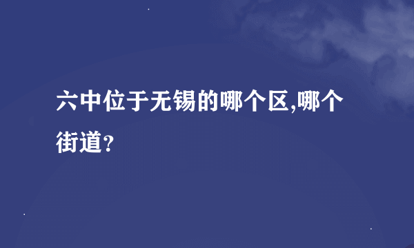 六中位于无锡的哪个区,哪个街道？