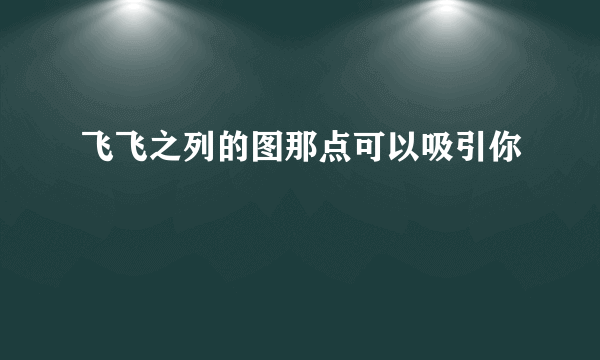 飞飞之列的图那点可以吸引你