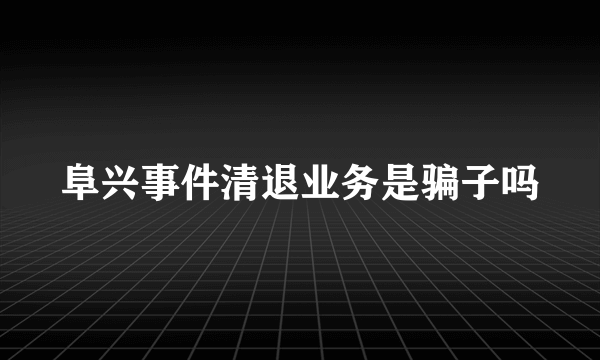 阜兴事件清退业务是骗子吗