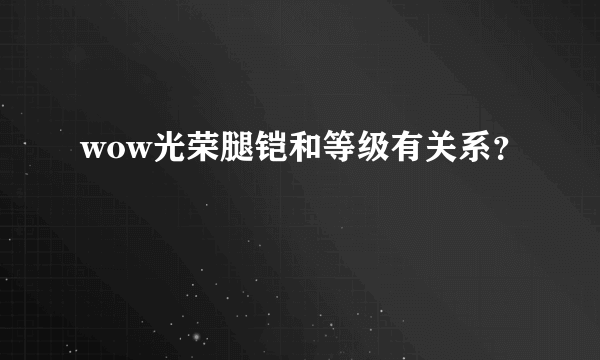 wow光荣腿铠和等级有关系？