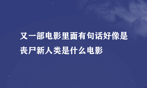 又一部电影里面有句话好像是丧尸新人类是什么电影