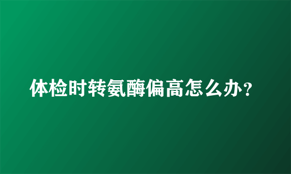 体检时转氨酶偏高怎么办？