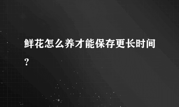 鲜花怎么养才能保存更长时间？