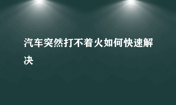 汽车突然打不着火如何快速解决