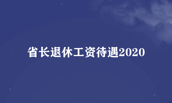 省长退休工资待遇2020