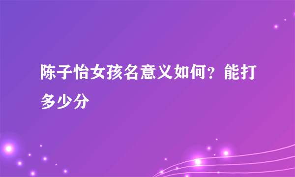 陈子怡女孩名意义如何？能打多少分