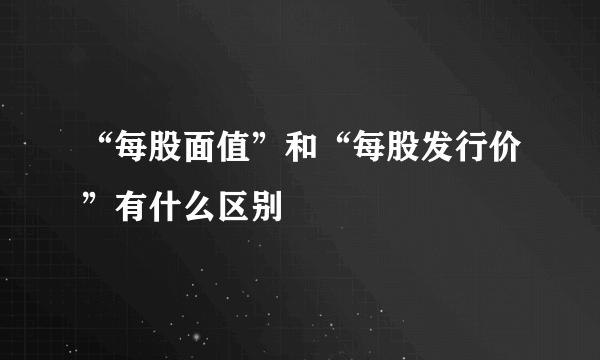 “每股面值”和“每股发行价”有什么区别