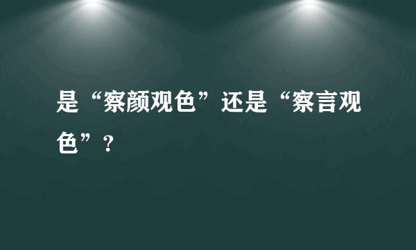 是“察颜观色”还是“察言观色”?