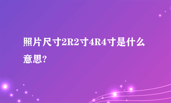 照片尺寸2R2寸4R4寸是什么意思?