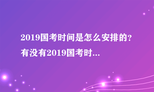 2019国考时间是怎么安排的？有没有2019国考时间安排表