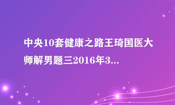 中央10套健康之路王琦国医大师解男题三2016年3月28日