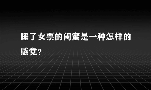 睡了女票的闺蜜是一种怎样的感觉？