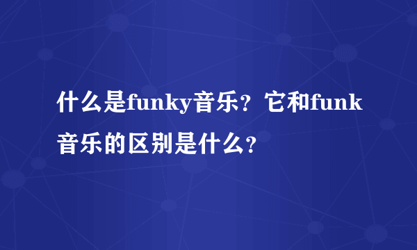 什么是funky音乐？它和funk音乐的区别是什么？