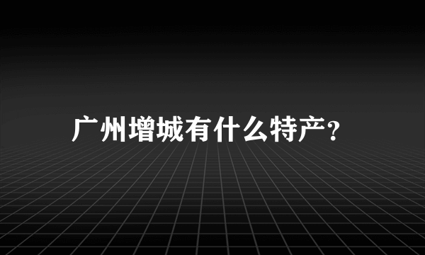 广州增城有什么特产？