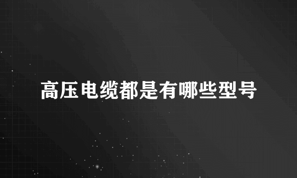 高压电缆都是有哪些型号