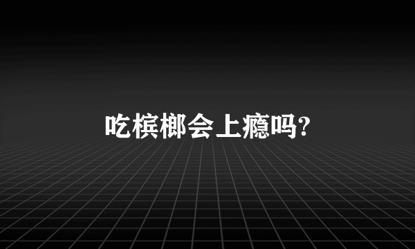 吃槟榔会上瘾吗?