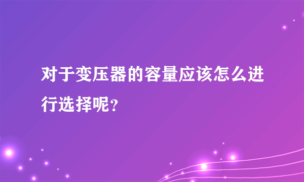 对于变压器的容量应该怎么进行选择呢？