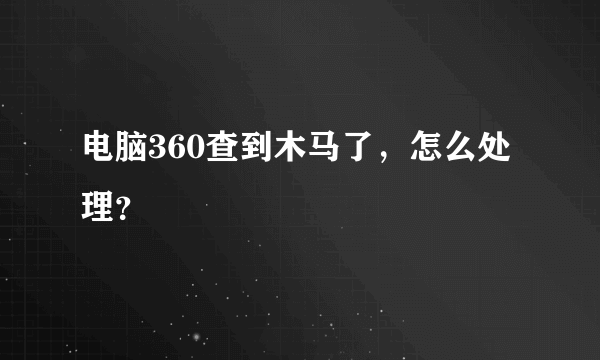 电脑360查到木马了，怎么处理？