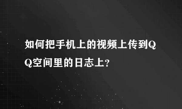 如何把手机上的视频上传到QQ空间里的日志上？