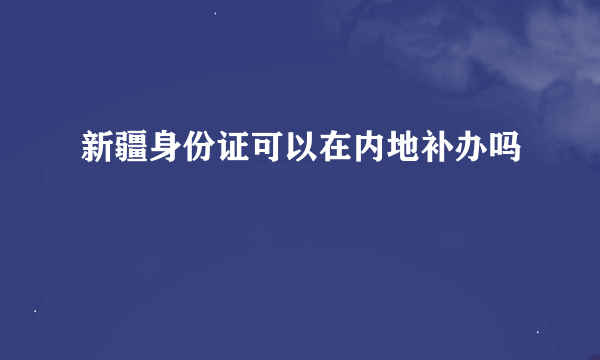 新疆身份证可以在内地补办吗