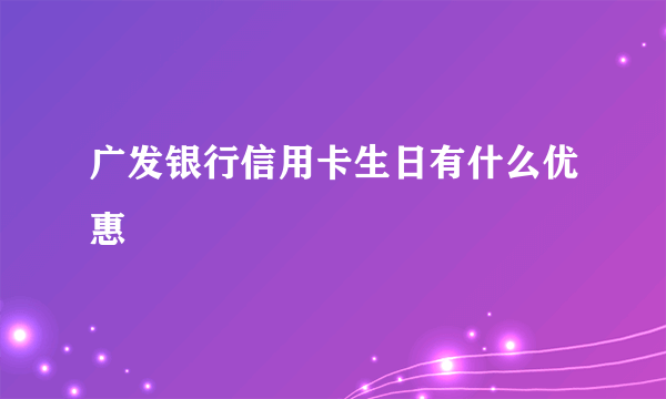 广发银行信用卡生日有什么优惠