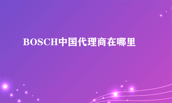 BOSCH中国代理商在哪里