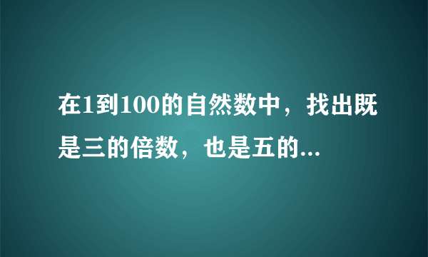 在1到100的自然数中，找出既是三的倍数，也是五的倍数的所有偶数和所有奇数，说一说，你是怎么找的？