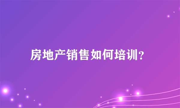 房地产销售如何培训？