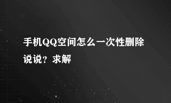 手机QQ空间怎么一次性删除说说？求解