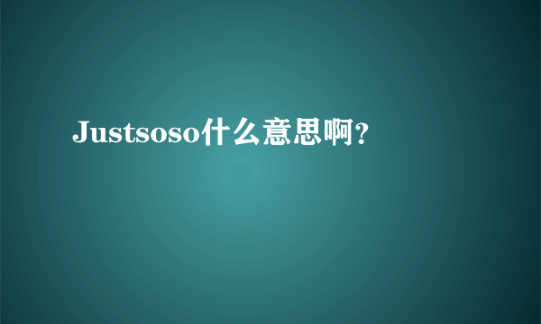 Justsoso什么意思啊？