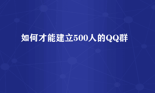 如何才能建立500人的QQ群