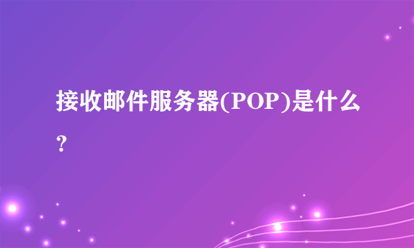 接收邮件服务器(POP)是什么？