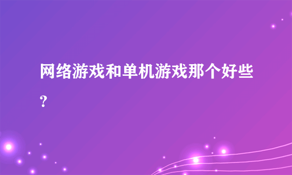 网络游戏和单机游戏那个好些？