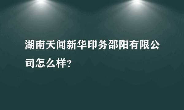 湖南天闻新华印务邵阳有限公司怎么样？