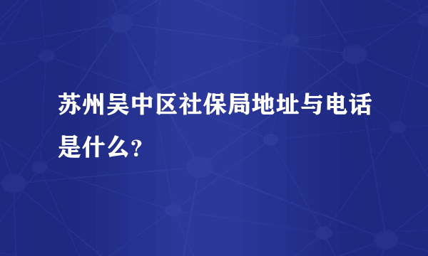 苏州吴中区社保局地址与电话是什么？