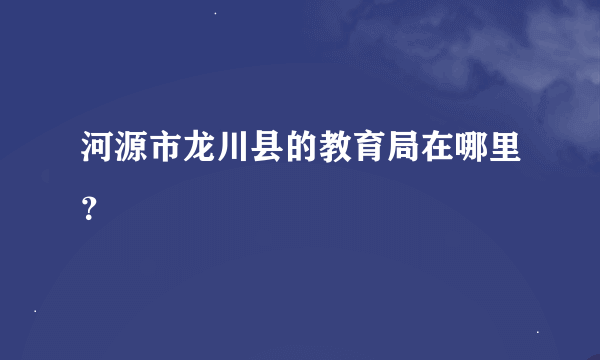 河源市龙川县的教育局在哪里？