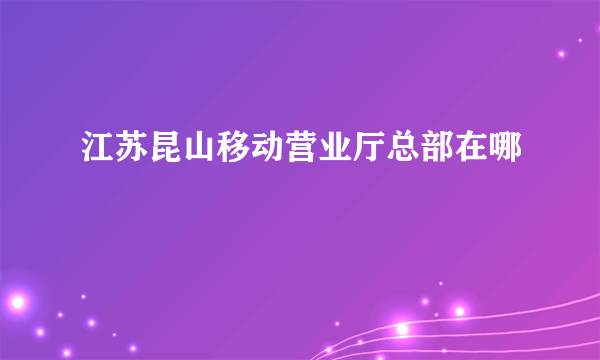 江苏昆山移动营业厅总部在哪