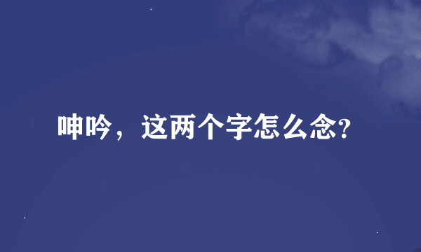 呻吟，这两个字怎么念？