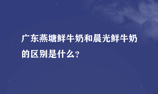 广东燕塘鲜牛奶和晨光鲜牛奶的区别是什么？