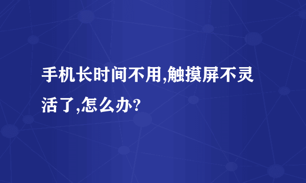 手机长时间不用,触摸屏不灵活了,怎么办?