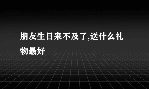 朋友生日来不及了,送什么礼物最好