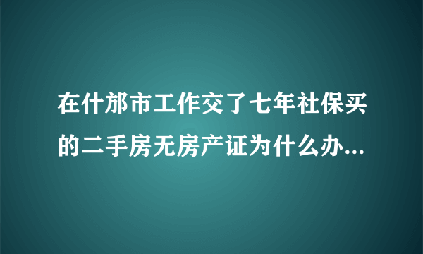 在什邡市工作交了七年社保买的二手房无房产证为什么办不到居住证？