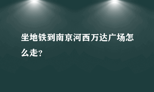 坐地铁到南京河西万达广场怎么走？