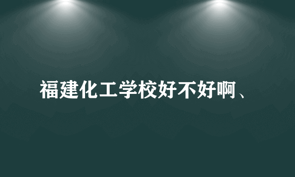 福建化工学校好不好啊、